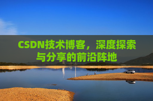 CSDN技术博客,深度探索与分享的前沿阵地 CSDN技术博客,深度探索与分享的前沿阵地